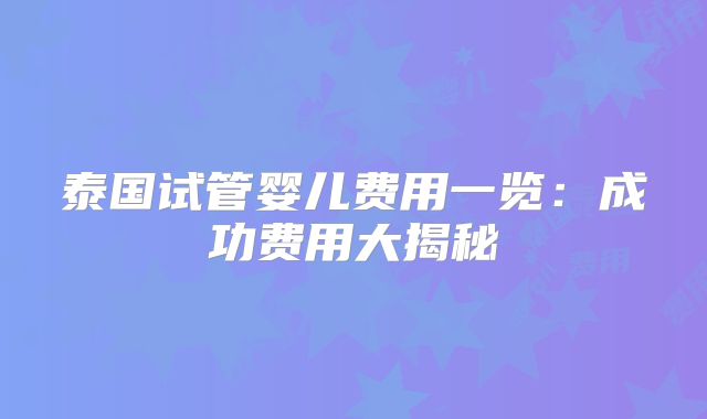泰国试管婴儿费用一览：成功费用大揭秘