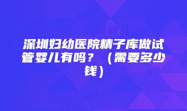 深圳妇幼医院精子库做试管婴儿有吗?(需要多少钱)