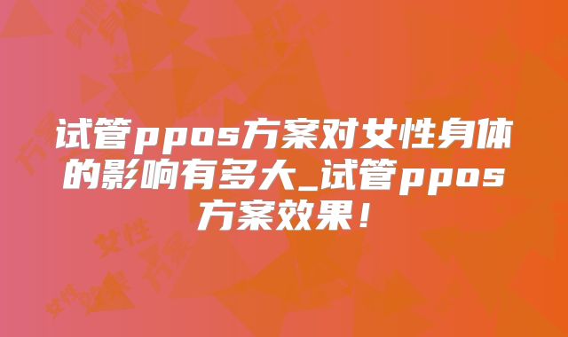 试管ppos方案对女性身体的影响有多大_试管ppos方案效果！