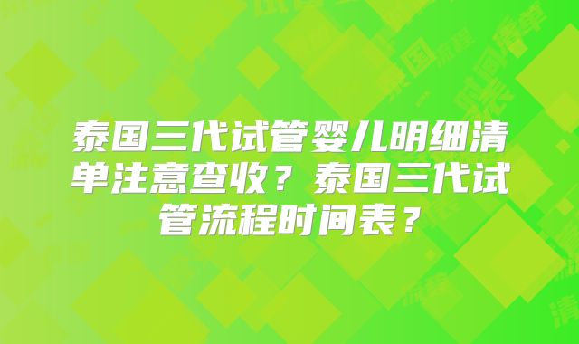 泰国三代试管婴儿明细清单注意查收？泰国三代试管流程时间表？