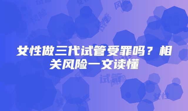 女性做三代试管受罪吗？相关风险一文读懂