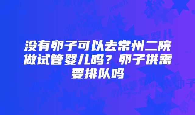没有卵子可以去常州二院做试管婴儿吗?卵子供需要排队吗