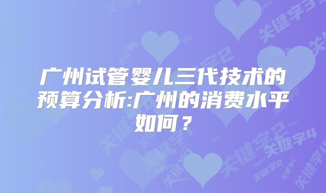 广州试管婴儿三代技术的预算分析:广州的消费水平如何？