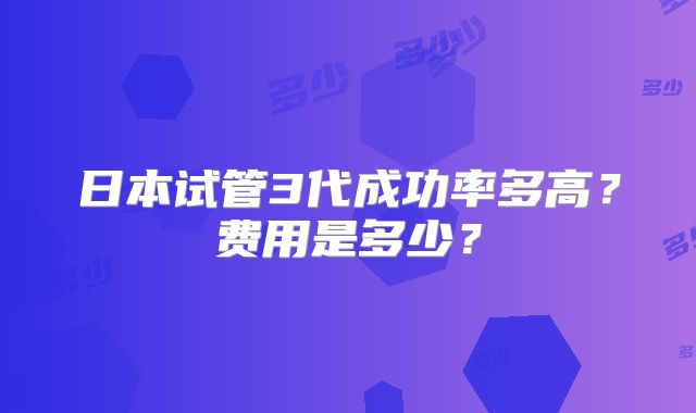 日本试管3代成功率多高？费用是多少？