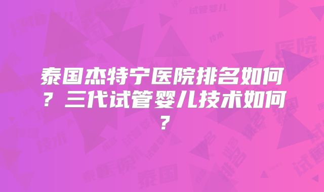 泰国杰特宁医院排名如何？三代试管婴儿技术如何？