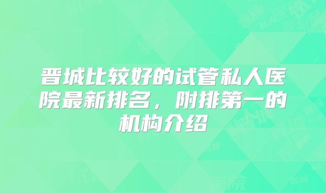 晋城比较好的试管私人医院最新排名，附排第一的机构介绍