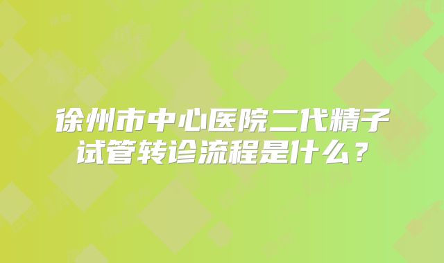 徐州市中心医院二代精子试管转诊流程是什么?