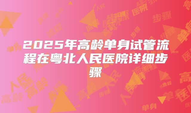 2025年高龄单身试管流程在粤北人民医院详细步骤
