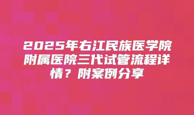 2025年右江民族医学院附属医院三代试管流程详情?附案例分享