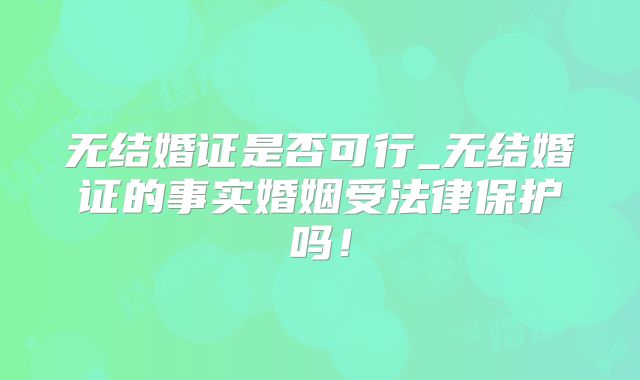 无结婚证是否可行_无结婚证的事实婚姻受法律保护吗!