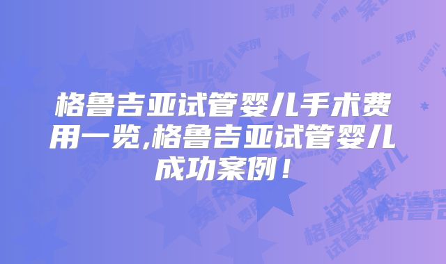 格鲁吉亚试管婴儿手术费用一览,格鲁吉亚试管婴儿成功案例！