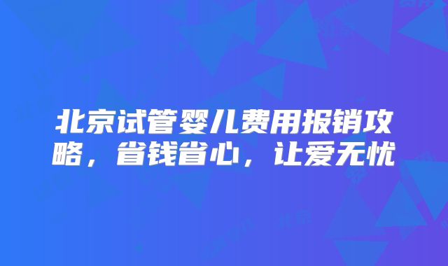 北京试管婴儿费用报销攻略,省钱省心,让爱无忧