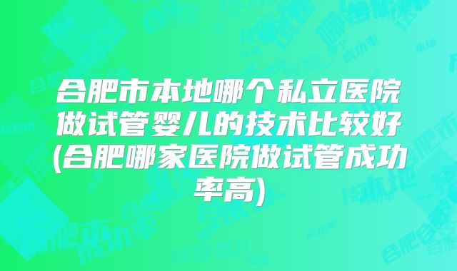 合肥市本地哪个私立医院做试管婴儿的技术比较好(合肥哪家医院做试管成功率高)
