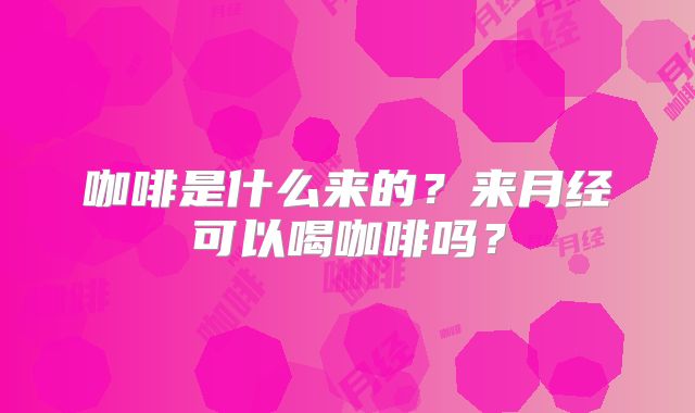 咖啡是什么来的?来月经可以喝咖啡吗?