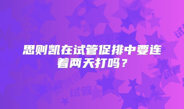 思则凯在试管促排中要连着两天打吗?