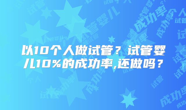 以10个人做试管？试管婴儿10%的成功率,还做吗？