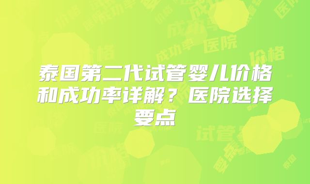 泰国第二代试管婴儿价格和成功率详解？医院选择要点