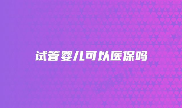 试管婴儿可以医保吗