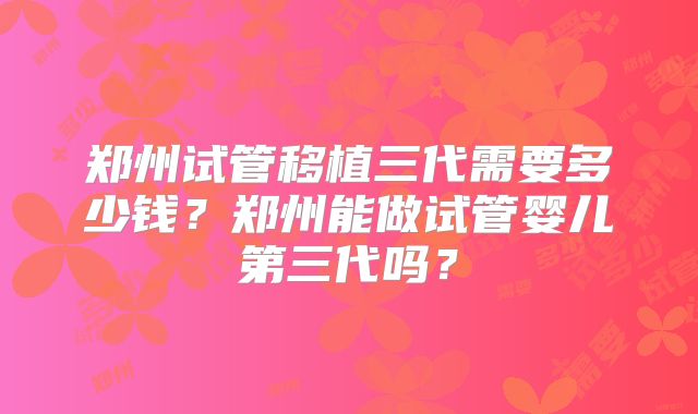 郑州试管移植三代需要多少钱？郑州能做试管婴儿第三代吗？