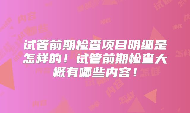 试管前期检查项目明细是怎样的！试管前期检查大概有哪些内容！