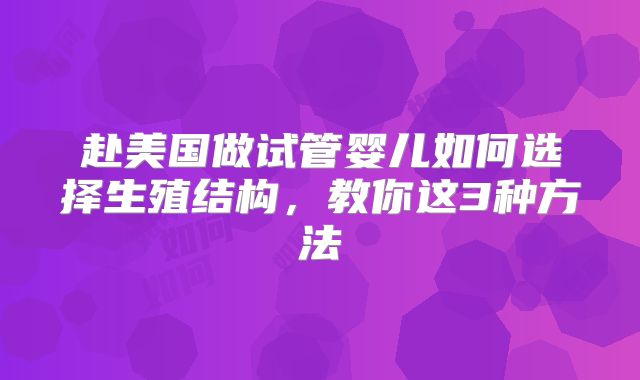 赴美国做试管婴儿如何选择生殖结构,教你这3种方法