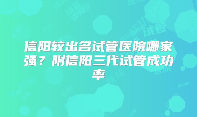 信阳较出名试管医院哪家强?附信阳三代试管成功率