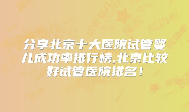 分享北京十大医院试管婴儿成功率排行榜,北京比较好试管医院排名！