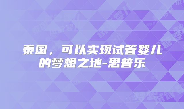 泰国,可以实现试管婴儿的梦想之地-思普乐