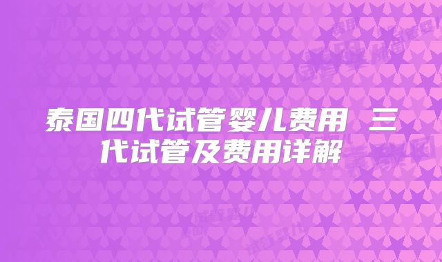 泰国四代试管婴儿费用 三代试管及费用详解