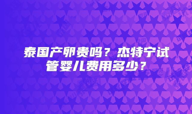 泰国产卵贵吗？杰特宁试管婴儿费用多少？
