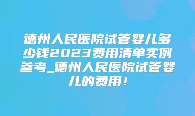 德州人民医院试管婴儿多少钱2023费用清单实例参考_德州人民医院试管婴儿的费用!