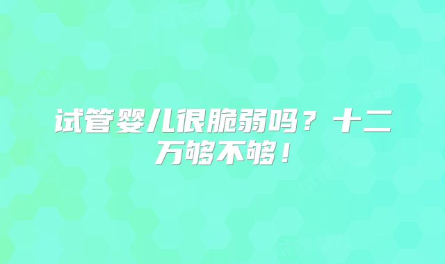 试管婴儿很脆弱吗?十二万够不够!