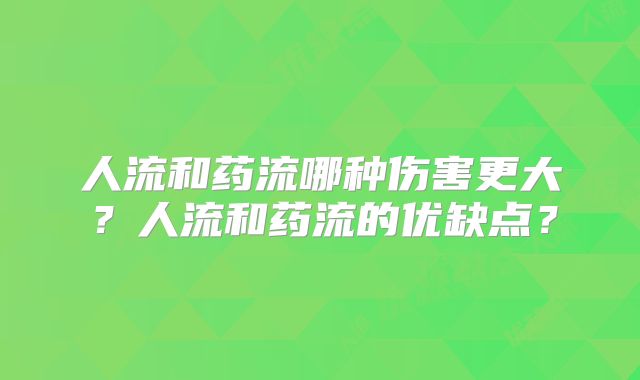 人流和药流哪种伤害更大？人流和药流的优缺点？
