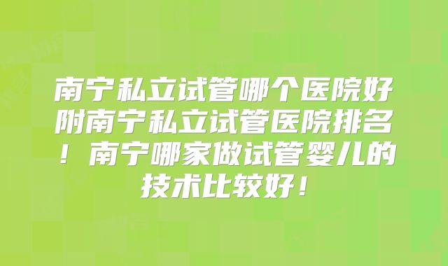 南宁私立试管哪个医院好附南宁私立试管医院排名！南宁哪家做试管婴儿的技术比较好！