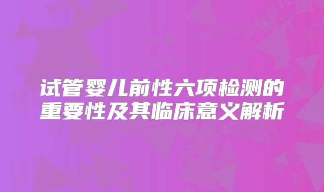试管婴儿前性六项检测的重要性及其临床意义解析