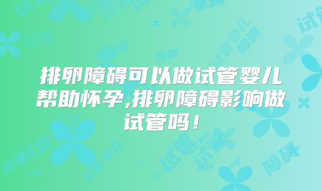 排卵障碍可以做试管婴儿帮助怀孕,排卵障碍影响做试管吗！