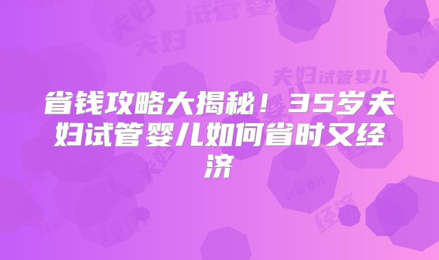 省钱攻略大揭秘！35岁夫妇试管婴儿如何省时又经济