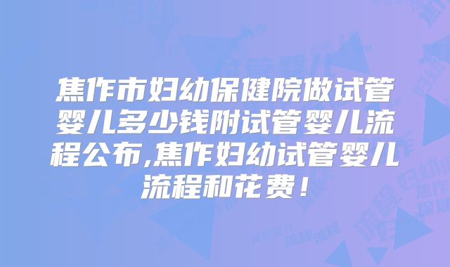 焦作市妇幼保健院做试管婴儿多少钱附试管婴儿流程公布,焦作妇幼试管婴儿流程和花费！