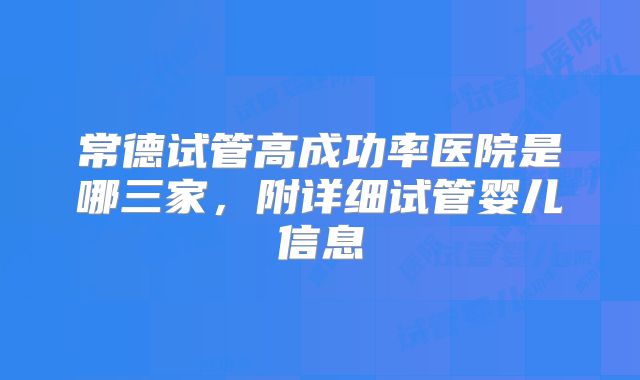 常德试管高成功率医院是哪三家，附详细试管婴儿信息