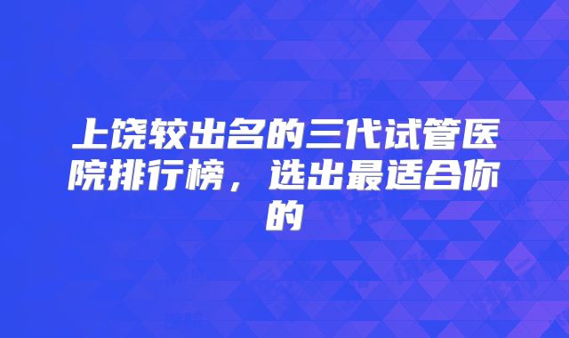 上饶较出名的三代试管医院排行榜,选出最适合你的