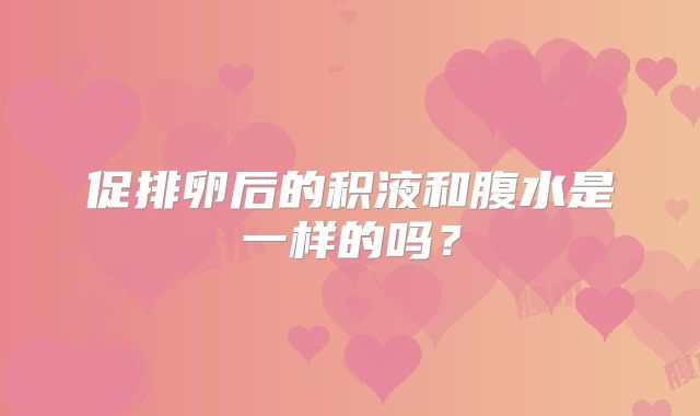 促排卵后的积液和腹水是一样的吗？