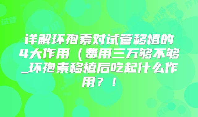 详解环孢素对试管移植的4大作用（费用三万够不够_环孢素移植后吃起什么作用？！
