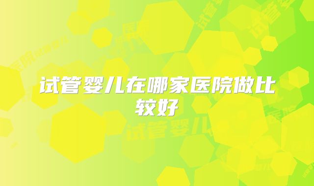 试管婴儿在哪家医院做比较好