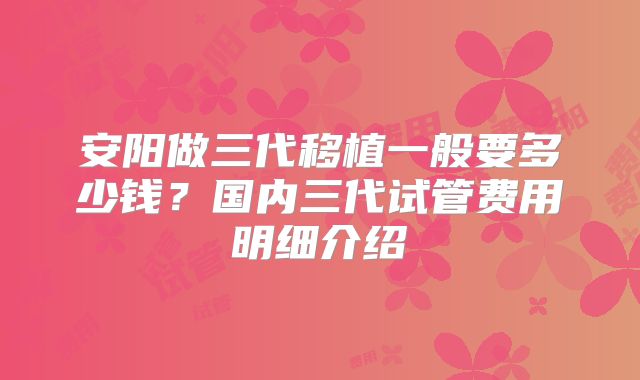 安阳做三代移植一般要多少钱？国内三代试管费用明细介绍