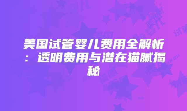 美国试管婴儿费用全解析：透明费用与潜在猫腻揭秘