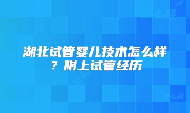 湖北试管婴儿技术怎么样？附上试管经历