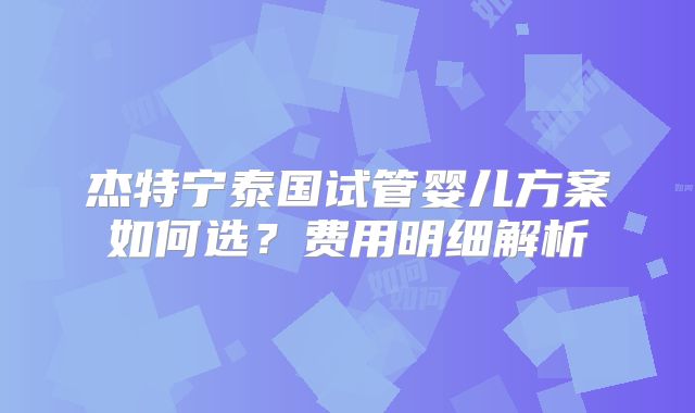 杰特宁泰国试管婴儿方案如何选？费用明细解析