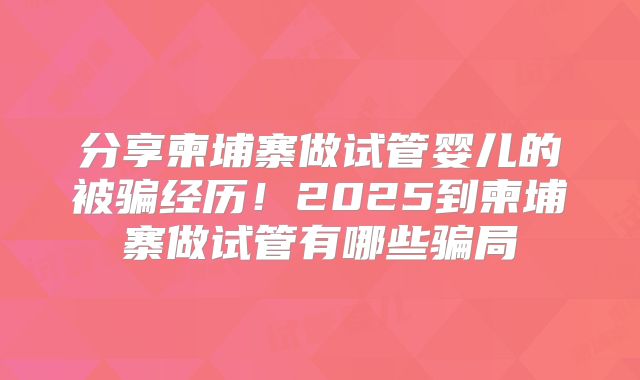 分享柬埔寨做试管婴儿的被骗经历!2025到柬埔寨做试管有哪些骗局