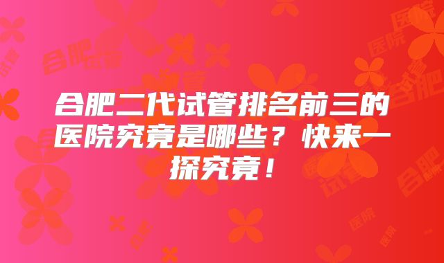 合肥二代试管排名前三的医院究竟是哪些？快来一探究竟！