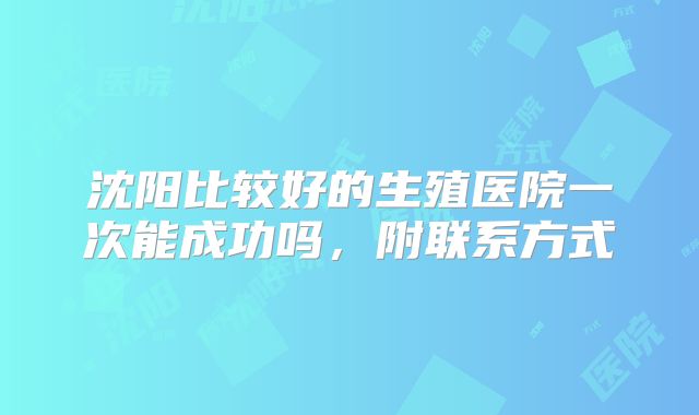 沈阳比较好的生殖医院一次能成功吗，附联系方式